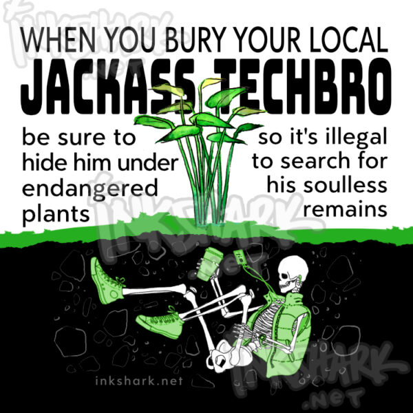 drawing of plants growing above a buried skeleton; text says "When you bury your local jackass techbro be sure to hide him under endangered plants so it's illegal to search for his soulless remains." The skeleton is wearing an ID tag lanyard, sneakers, a puffy vest, ear buds, a smart watch, and is carrying a coffee drink